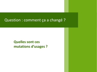 Question : comment ça a changé ?




    Quelles sont ces
    mutations d’usages ?
 