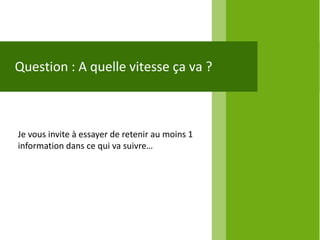 Question : A quelle vitesse ça va ?



Je vous invite à essayer de retenir au moins 1
information dans ce qui va suivre…
 