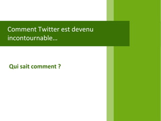 Comment Twitter est devenu
incontournable…


Qui sait comment ?
 