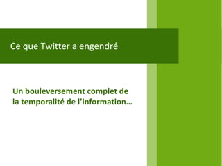 Ce que Twitter a engendré



Un bouleversement complet de
la temporalité de l’information…
 