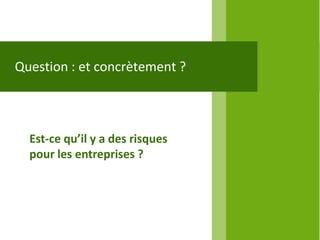 Question : et concrètement ?



  Est-ce qu’il y a des risques
  pour les entreprises ?
 