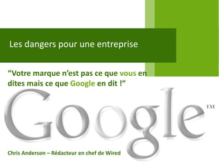 Les dangers pour une entreprise

“Votre marque n’est pas ce que vous en
dites mais ce que Google en dit !”




Chris Anderson – Rédacteur en chef de Wired
 