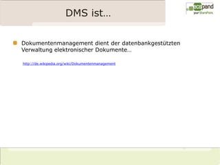 DMS ist…

Dokumentenmanagement dient der datenbankgestützten
Verwaltung elektronischer Dokumente…

http://de.wikipedia.org/wiki/Dokumentenmanagement
 