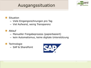 Ausgangssituation

Situation
 – Viele Eingangsrechnungen pro Tag
 – Viel Aufwand, wenig Transparenz

Ablauf
 – Manueller Freigabeprozess (papierbasiert)
 – kein Automatismus, keine digitale Unterstützung

Technologie
 – SAP & SharePoint
 