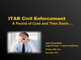 ITAR Civil   Enforcement A Pound of Cure and Then Some…. John Pisa-Relli Legal Director - Trade Compliance Thales USA, Inc. November 2011 