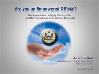 John Pisa-Relli Legal Director – Trade Compliance Thales USA, Inc. November 2011 The Seven Habits of Highly Effective EOs (And ITAR Compliance Professionals Generally) 