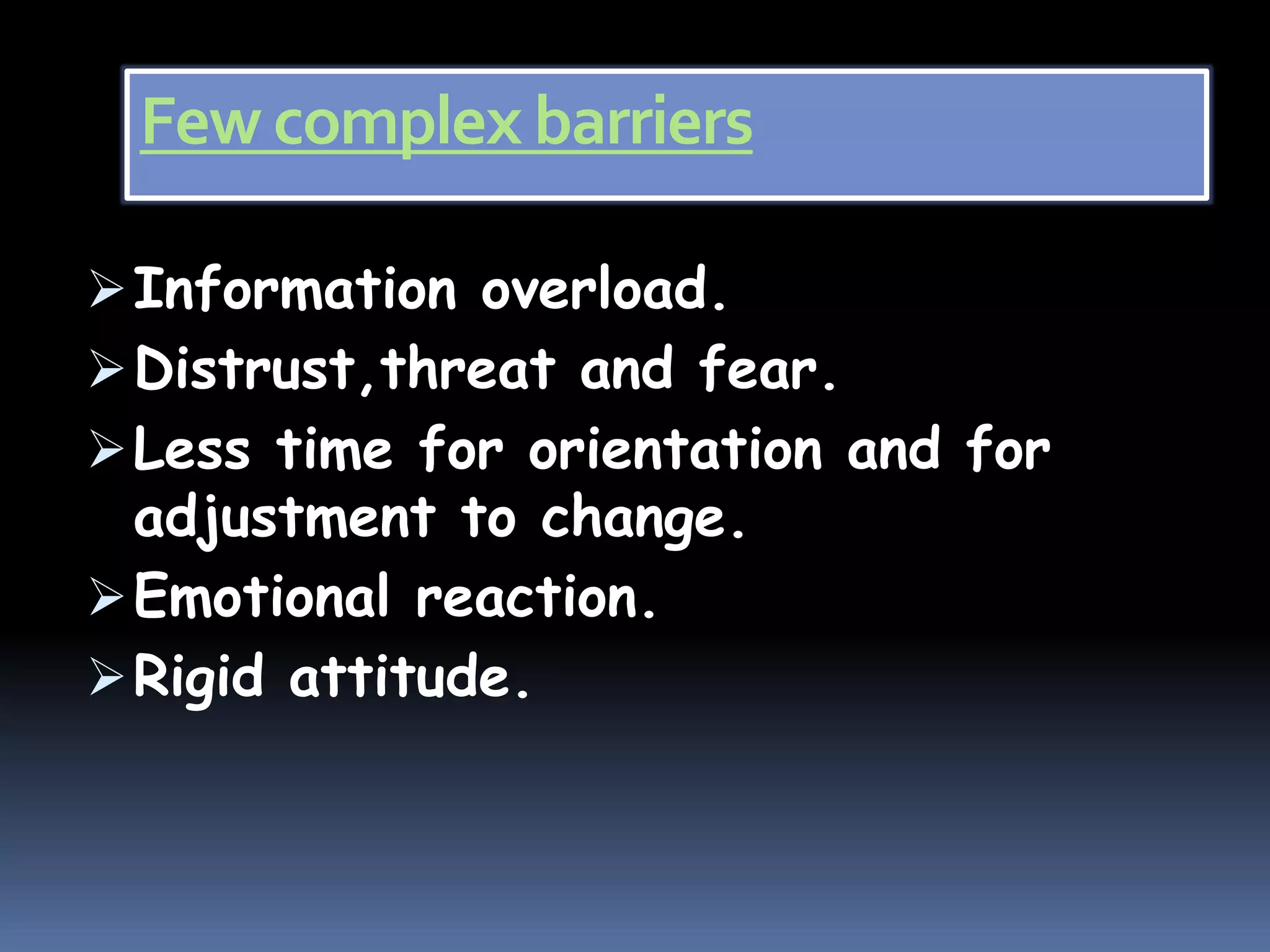 Few complex barriers
Information overload.
Distrust,threat and fear.
Less time for orientation and for
adjustment to change.
Emotional reaction.
Rigid attitude.
 