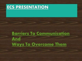 ECS PRESENTATION
Barriers To Communication
And
Ways To Overcome Them
 