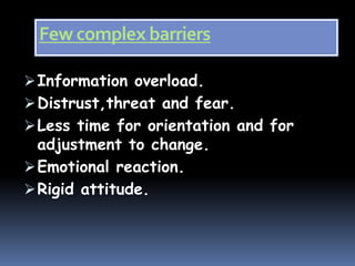Few complex barriers
Information overload.
Distrust,threat and fear.
Less time for orientation and for
adjustment to change.
Emotional reaction.
Rigid attitude.
 