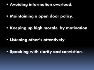  Avoiding information overload.
 Maintaining a open door policy.
 Keeping up high morale, by motivation.
 Listening other’s attentively.
 Speaking with clarity and conviction.
 
