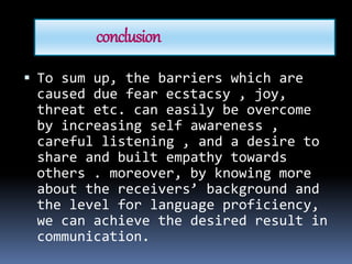 conclusion
 To sum up, the barriers which are
caused due fear ecstacsy , joy,
threat etc. can easily be overcome
by increasing self awareness ,
careful listening , and a desire to
share and built empathy towards
others . moreover, by knowing more
about the receivers’ background and
the level for language proficiency,
we can achieve the desired result in
communication.
 