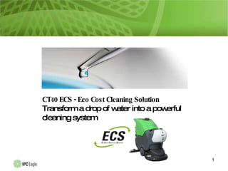 CT40 ECS - Eco Cost Cleaning Solution Transform a drop of water into a powerful cleaning system 