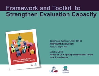 Framework and Toolkit to
Strengthen Evaluation Capacity
Stephanie Watson-Grant, DrPH
MEASURE Evaluation
UNC-Chapel Hill
April 5, 2019
Webinar on Capacity Assessment Tools
and Experiences
 