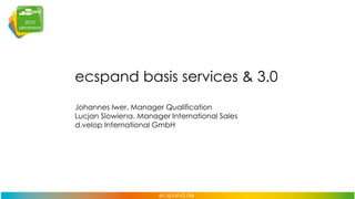 ecspand basis services & 3.0
Johannes Iwer, Manager Qualification
Lucjan Slowiena, Manager International Sales
d.velop International GmbH

 
