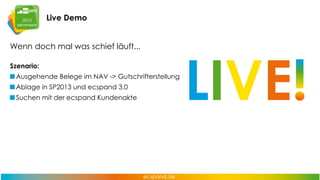 Live Demo
Wenn doch mal was schief läuft...
Szenario:
Ausgehende Belege im NAV -> Gutschrifterstellung
Ablage in SP2013 und ecspand 3.0
Suchen mit der ecspand Kundenakte

LIVE

 
