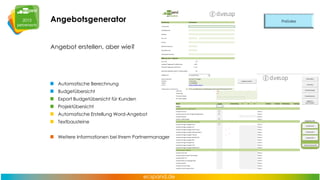 Angebotsgenerator
Angebot erstellen, aber wie?

Automatische Berechnung
Budgetübersicht
Export Budgetübersicht für Kunden
Projektübersicht
Automatische Erstellung Word-Angebot
Textbausteine
Weitere Informationen bei Ihrem Partnermanager

 