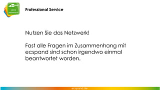 Professional Service

Nutzen Sie das Netzwerk!
Fast alle Fragen im Zusammenhang mit
ecspand sind schon irgendwo einmal
beantwortet worden.

 