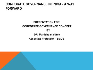 CORPORATE GOVERNANCE IN INDIA - A WAY
FORWARD
PRESENTATION FOR
CORPORATE GOVERNANCE CONCEPT
BY
DR. Manisha maiduly
Associate Professor – SMCS
 
