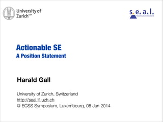 software evolution & architecture lab

Actionable SE
A Position Statement

Harald Gall
University of Zurich, Switzerland
http://seal.iﬁ.uzh.ch
@ ECSS Symposium, Luxembourg, 08 Jan 2014

 