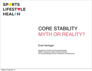Department of Public and Occupational Health
EMGO+ Institute for Health and Care Research
VU University Medical Center, Amsterdam, the Netherlands
Evert Verhagen
CORE STABILITY
MYTH OR REALITY?
vrijdag 23 augustus 13
 