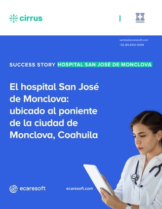 ecaresoft.com
ventas@ecaresoft.com
+52 (81) 8100-9099
El hospital San José
de Monclova:
ubicado al poniente
de la ciudad de
Monclova, Coahuila
SUCCESS STORY HOSPITAL SAN JOSÉ DE MONCLOVA
 