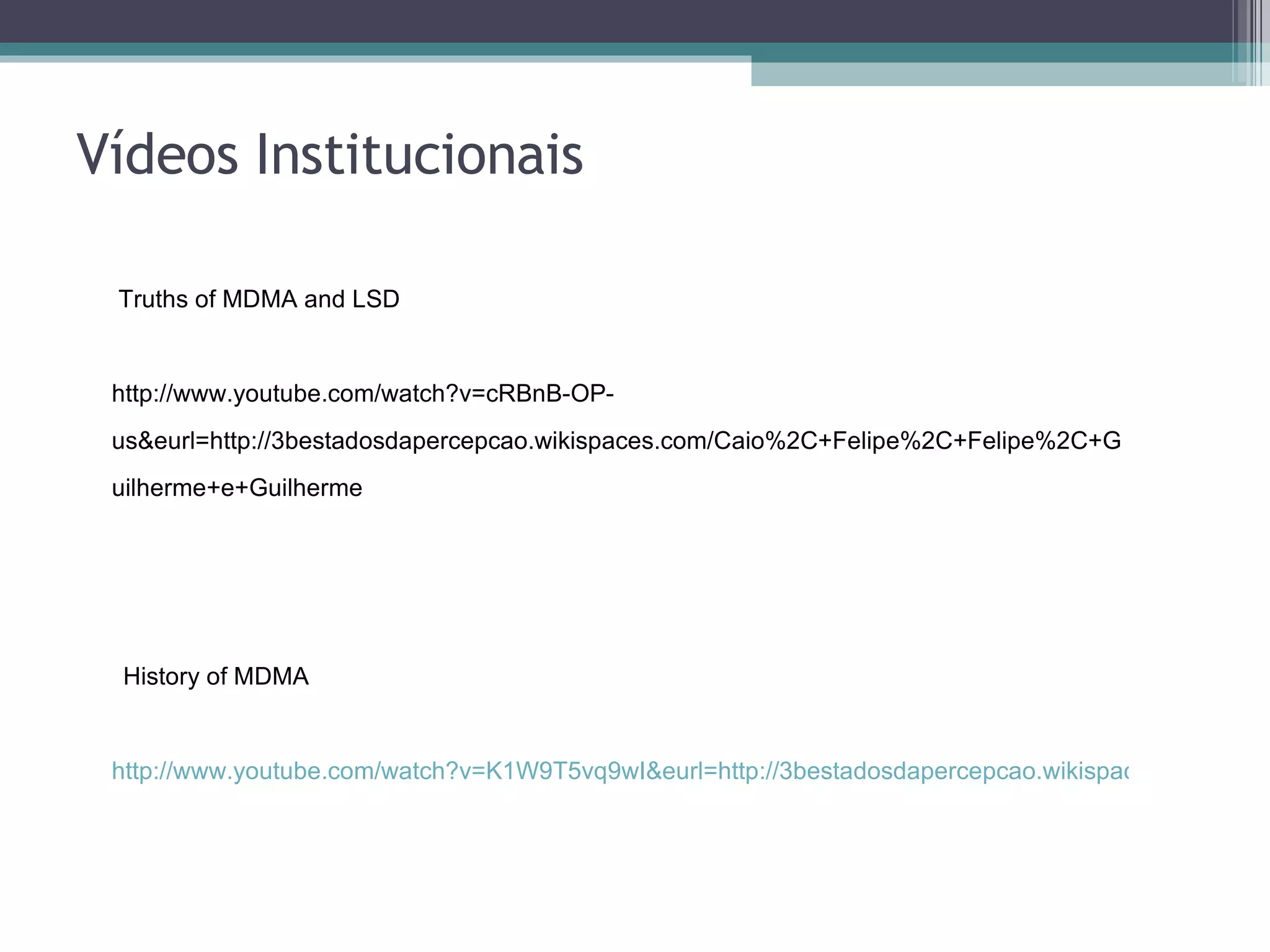 Vídeos Institucionais Truths of MDMA and LSD    http://www.youtube.com/watch?v=cRBnB-OP-us&eurl=http://3bestadosdapercepcao.wikispaces.com/Caio%2C+Felipe%2C+Felipe%2C+Guilherme+e+Guilherme History of MDMA http://www.youtube.com/watch?v=K1W9T5vq9wI&eurl=http://3bestadosdapercepcao.wikispaces.com/Caio%2C+Felipe%2C+Felipe%2C+Guilherme+e+Guilherme 