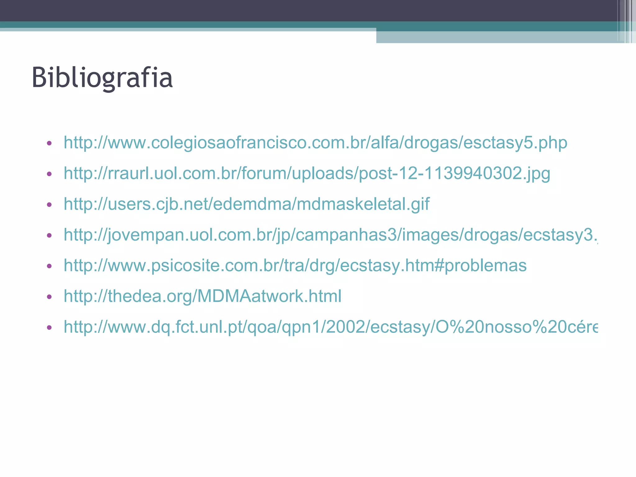 Bibliografia http://www.colegiosaofrancisco.com.br/alfa/drogas/esctasy5.php http://rraurl.uol.com.br/forum/uploads/post-12-1139940302.jpg http://users.cjb.net/edemdma/mdmaskeletal.gif http://jovempan.uol.com.br/jp/campanhas3/images/drogas/ecstasy3.jpg http://www.psicosite.com.br/tra/drg/ecstasy.htm#problemas http://thedea.org/MDMAatwork.html   http://www.dq.fct.unl.pt/qoa/qpn1/2002/ecstasy/O%20nosso%20cérebro%20sob%20o%20efeito%20de%20Ecstasy_files/image006.gif 