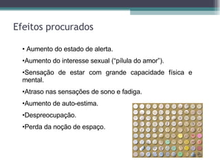 Efeitos procurados Aumento do estado de alerta. Aumento do interesse sexual (“pílula do amor”). Sensação de estar com grande capacidade física e mental. Atraso nas sensações de sono e fadiga. Aumento de auto-estima. Despreocupação. Perda da noção de espaço. 