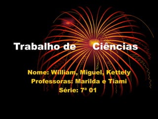 Trabalho de  Ciências Nome: William, Miguel, Kettely Professoras: Marilda e Tiami Série: 7ª 01  