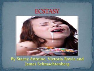 By Stacey Antoine, Victoria Bowie and James Schmachtenberg ECSTASY 