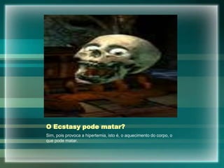 O Ecstasy pode matar?
Sim, pois provoca a hipertemia, isto é, o aquecimento do corpo, o
que pode matar.
 