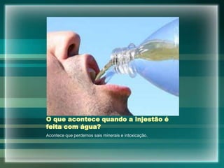 O que acontece quando a injestão é
feita com água?
Acontece que perdemos sais minerais e intoxicação.
 