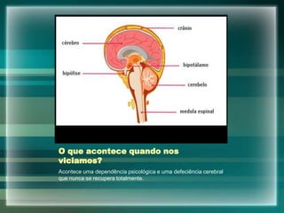 O que acontece quando nos
viciamos?
Acontece uma dependência psicológica e uma defeciência cerebral
que nunca se recupera totalmente.
 