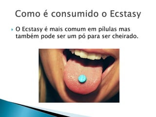  O Ecstasy é mais comum em pílulas mas
também pode ser um pó para ser cheirado.
 