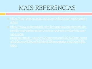 MAIS REFERÊNCIAS
 https://mundoeducacao.uol.com.br/biologia/noradrenalin
a.htm
 https://www.abbottbrasil.com.br/corpnewsroom/nutrition-
health-and-wellness/serotonina--por-uma-vida-feliz-por-
uma-vida-
positiva.html#:~:text=A%20serotonina%2C%20conhecid
a%20como%20o,e%20da%20temperatura%20do%20c
orpo.
 