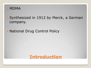    MDMA

   Synthesized in 1912 by Merck, a German
    company.

   National Drug Control Policy




               Introduction
 