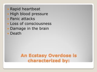    Rapid heartbeat
   High blood pressure
   Panic attacks
   Loss of consciousness
   Damage in the brain
   Death




         An Ecstasy Overdose is
           characterized by:
 