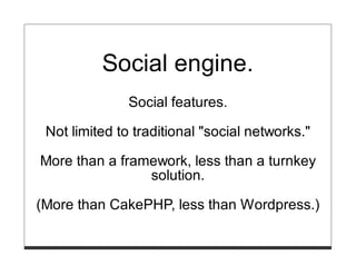 Social engine.
               Social features.

 Not limited to traditional "social networks."

More than a framework, less than a turnkey
                solution.

(More than CakePHP, less than Wordpress.)
 