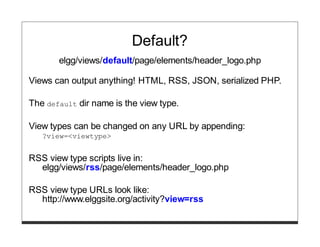 Default?
       elgg/views/default/page/elements/header_logo.php

Views can output anything! HTML, RSS, JSON, serialized PHP.

The default dir name is the view type.

View types can be changed on any URL by appending:
   ?view=<viewtype>


RSS view type scripts live in:
  elgg/views/rss/page/elements/header_logo.php

RSS view type URLs look like:
  http://www.elggsite.org/activity?view=rss
 