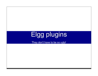 Elgg plugins
They don't have to be so ugly!
 