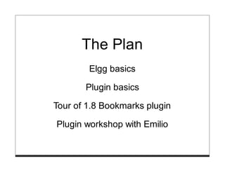 The Plan
        Elgg basics

       Plugin basics

Tour of 1.8 Bookmarks plugin

Plugin workshop with Emilio
 