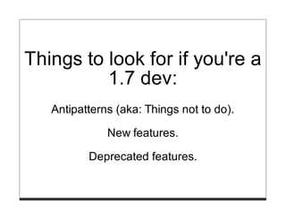 Things to look for if you're a
          1.7 dev:
   Antipatterns (aka: Things not to do).

              New features.

          Deprecated features.
 