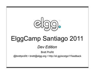 ElggCamp Santiago 2011
                     Dev Edition
                         Brett Profitt
@brettprofitt • brett@elgg.org • http://el.gg/ecstgo11feedback
 