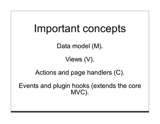 Important concepts
            Data model (M).

               Views (V).

     Actions and page handlers (C).

Events and plugin hooks (extends the core
                 MVC).
 