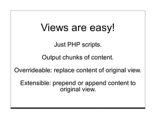 Views are easy!
              Just PHP scripts.

          Output chunks of content.

Overrideable: replace content of original view.

  Extensible: prepend or append content to
                 original view.
 