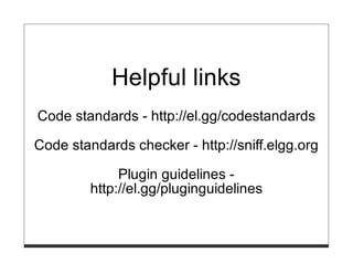 Helpful links
Code standards - http://el.gg/codestandards

Code standards checker - http://sniff.elgg.org

              Plugin guidelines -
         http://el.gg/pluginguidelines
 