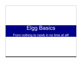 Elgg Basics
From nothing to newb in no time at all!
 