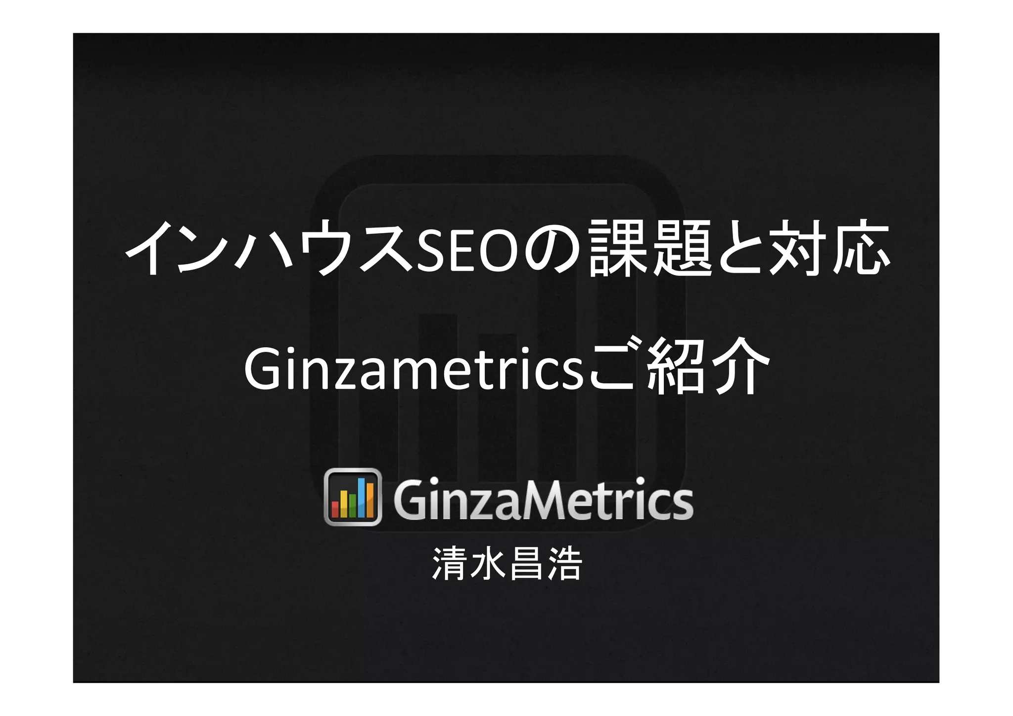 インハウスSEOの課題と対応	
  
         	
  

  Ginzametricsご紹介	

       清水昌浩	
 