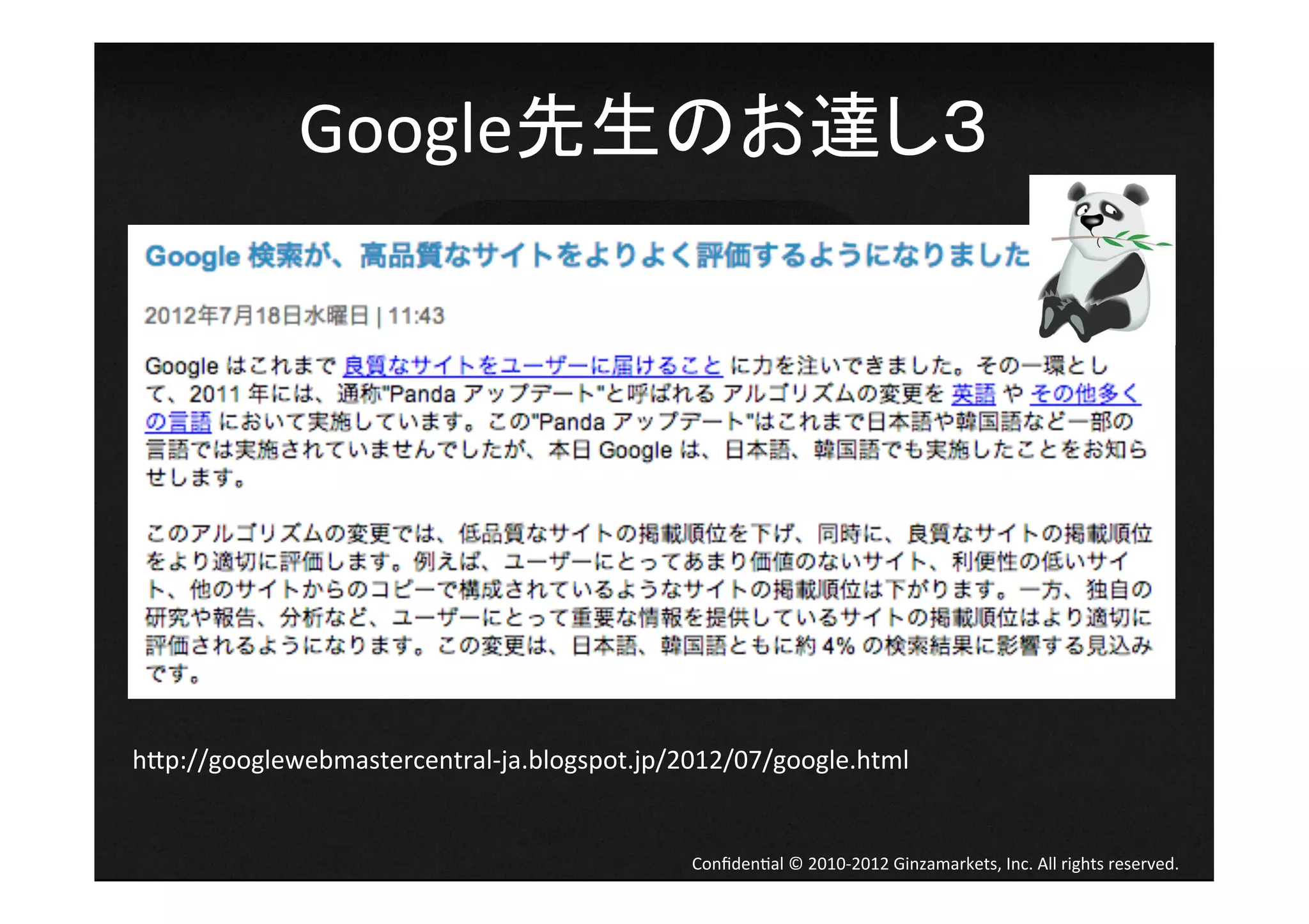 Google先生のお達し３	
  




h[p://googlewebmastercentral-­‐ja.blogspot.jp/2012/07/google.html	


                                               Conﬁden4al	
  ©	
  2010-­‐2012	
  Ginzamarkets,	
  Inc.	
  All	
  rights	
  reserved.	
 