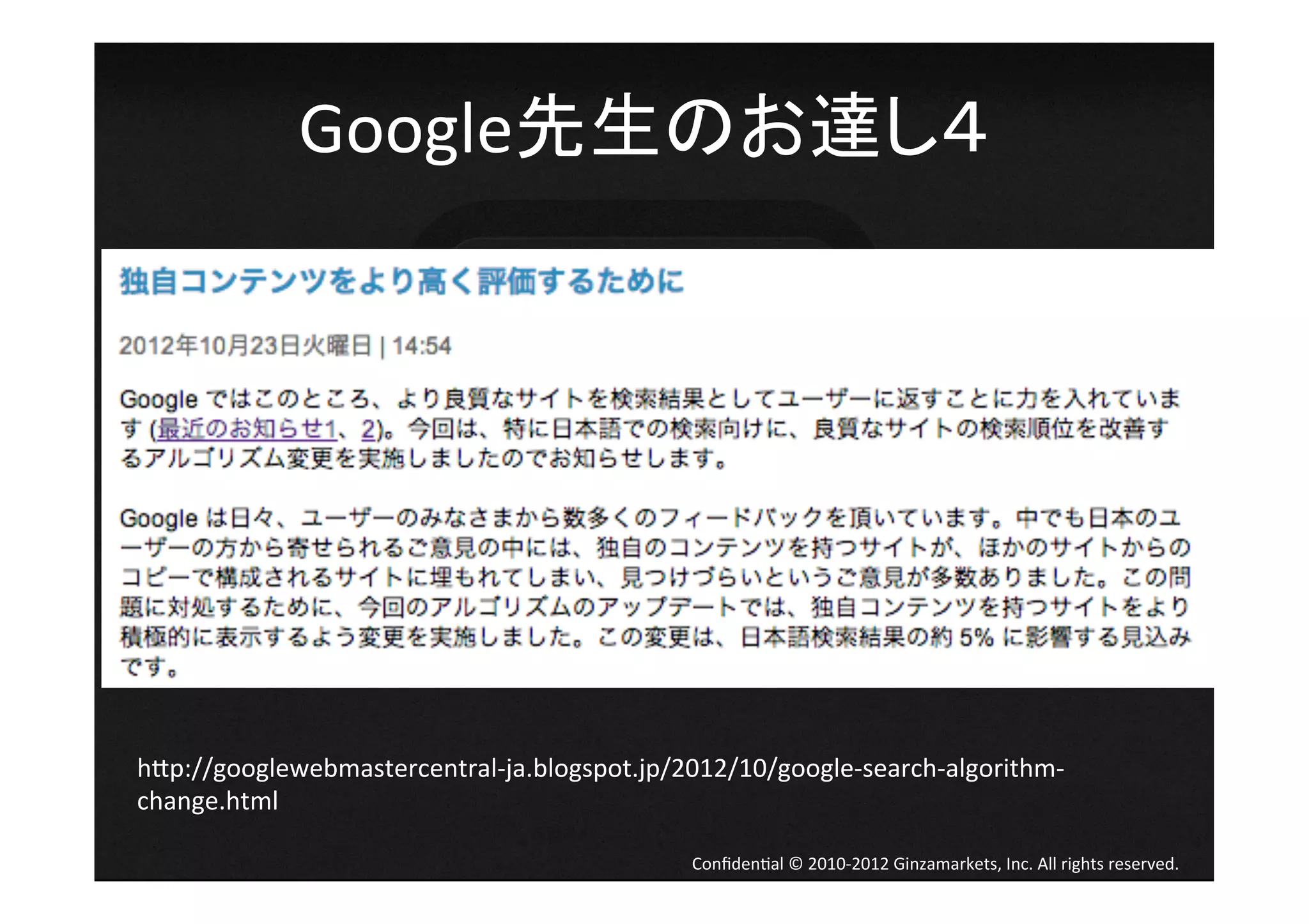 Google先生のお達し４	
  




h[p://googlewebmastercentral-­‐ja.blogspot.jp/2012/10/google-­‐search-­‐algorithm-­‐
change.html	

                                                  Conﬁden4al	
  ©	
  2010-­‐2012	
  Ginzamarkets,	
  Inc.	
  All	
  rights	
  reserved.	
 